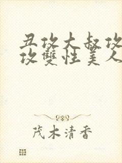 丑攻大叔攻老人攻双性美人合集