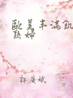 欧美丰满饥渴老熟妇