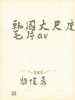 韩国大尺度电影毛片av