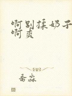 啊别揉奶子了,啊爽