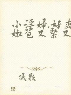 小淫妇,好爽,嫩苞又紧又嫩视频