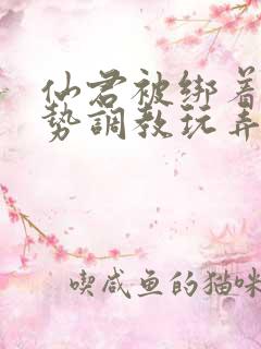 仙君被绑着用玉势调教玩弄