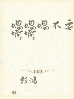 嗯嗯嗯不要啊啊啊啊