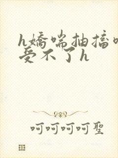 h娇喘抽搐喷潮受不了h