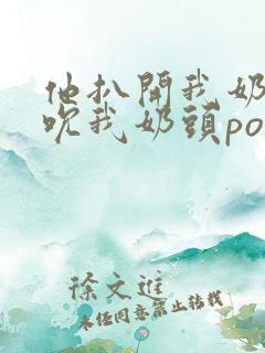 他扒开我奶罩揉吮我奶头po18