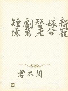 短剧替嫁新娘:亿万老公宠上天免费观看