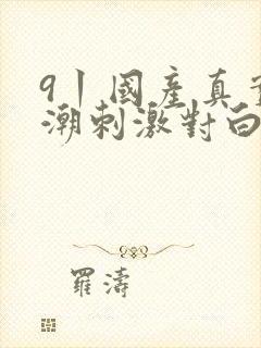9丨国产真实高潮刺激对白