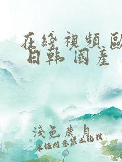 在线视频 欧美 日韩 国产