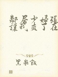 邻居少妇张开腿让我爽了在线视频