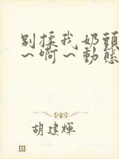 别揉我奶头～嗯～啊～动态图