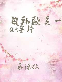 日韩欧美一级aa淫片