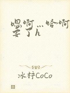 嗯啊…哈啊…不要了h