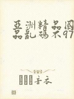 亚洲精品国产精品乱码不97