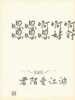 嗯嗯啊啊啊啊啊嗯嗯嗯好舒服