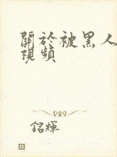 关于被黑人艹的视频