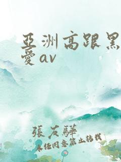 亚洲高跟黑丝爱爱av