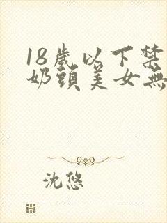 18岁以下禁看奶头美女无遮挡