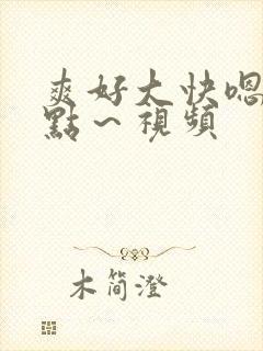 爽好大快嗯～轻点～视频