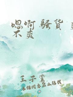 嗯啊 骚货 爽不爽