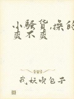 小骚货,操的你爽不爽