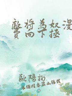 敌将为奴漫画免费向下拯