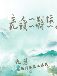 主人~别揉了～乳头~啊～嗯～视频