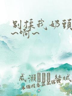 别揉我奶头~嗯~啊~