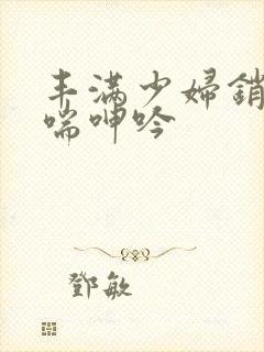 丰满少妇销魂娇喘呻吟