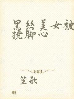 黑丝美女被绑架挠脚心