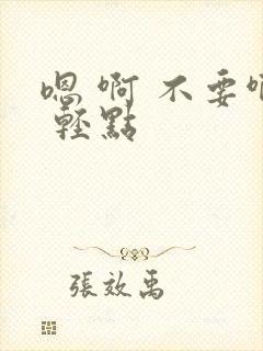 嗯 啊 不要啊 轻点