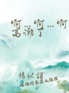 啊…啊…啊…快高潮了