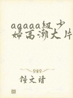 aaaaa级少妇高潮大片免费看