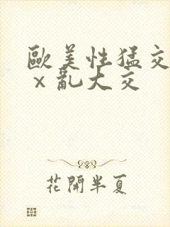 欧美性猛交xxⅹ乱大交