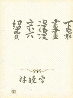 绍宋漫画下拉免费六漫画最新章节