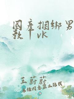 国产捆绑男奴调教丨vk