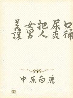 美女把尿口扒开让男人爽桶