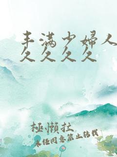 丰满少妇人妻久久久久久