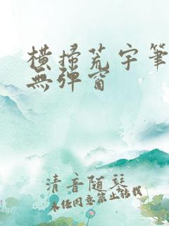 横扫荒宇笔趣阁无弹窗