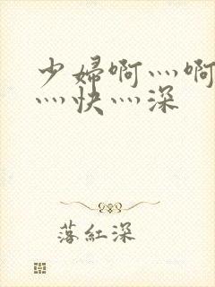 少妇啊灬啊灬啊灬快灬深