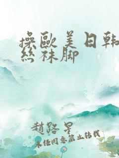 操欧美日韩美女丝袜脚