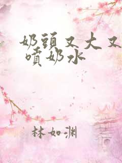 奶头又大又白又 喷奶水