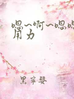 嗯~啊~嗯嗯~用力