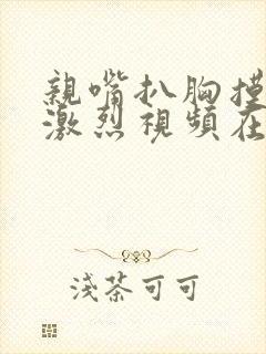 亲嘴扒胸摸屁股激烈视频在线观看