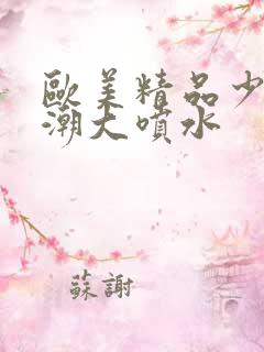 欧美精品少妇高潮大喷水