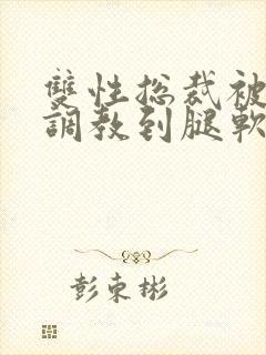 双性总裁被主人调教到腿软小说