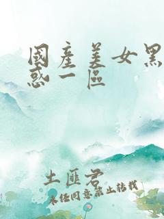 国产美女黑丝诱惑一区