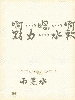 啊灬嗯灬啊灬用点力灬水软件