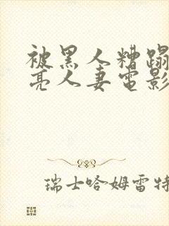 被黑人糟蹋的漂亮人妻电影