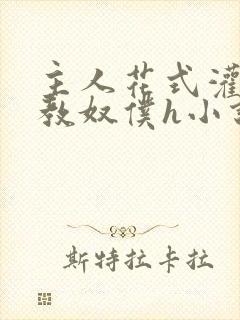 主人花式灌尿调教奴仆h小说