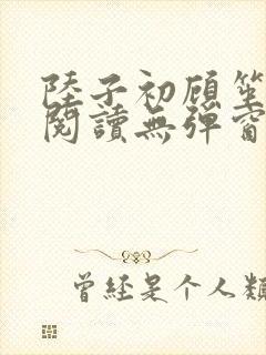 陆子初顾笙免费阅读无弹窗笔趣阁